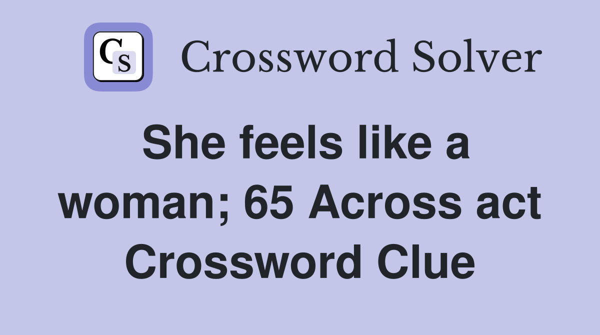 She feels like a woman; 65 Across act Crossword Clue Answers